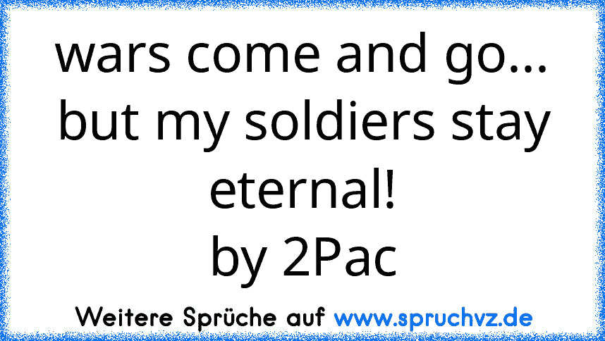 wars come and go...
but my soldiers stay eternal!
by 2Pac