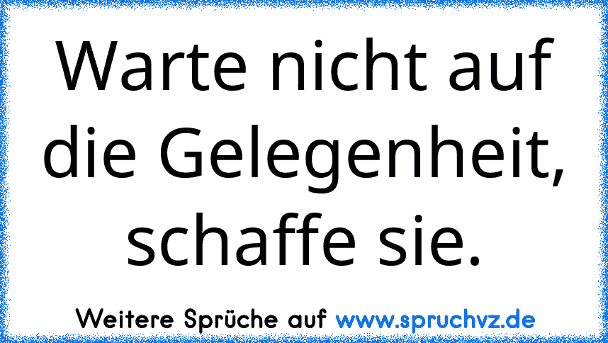 Warte nicht auf die Gelegenheit, schaffe sie.