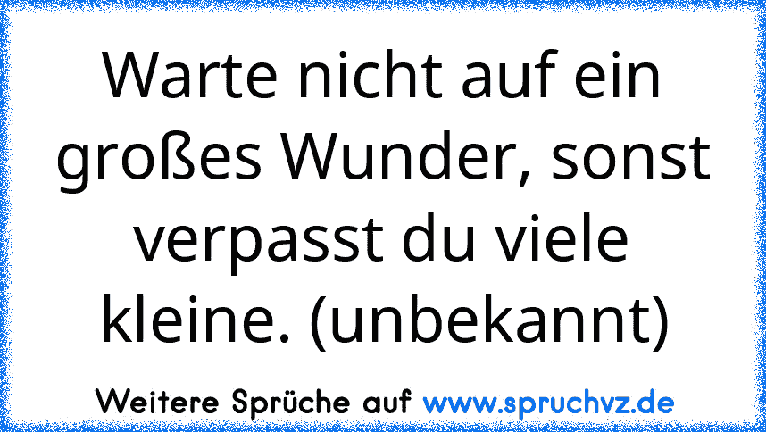 Warte nicht auf ein großes Wunder, sonst verpasst du viele kleine. (unbekannt)