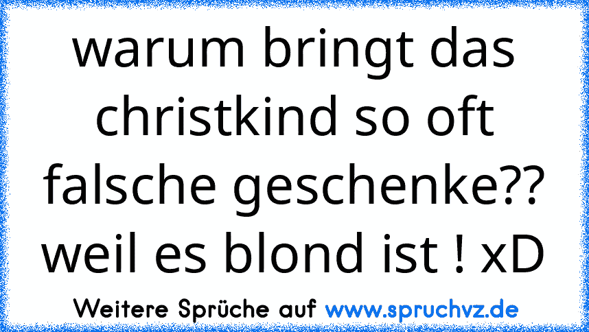 warum bringt das christkind so oft falsche geschenke??
weil es blond ist ! xD