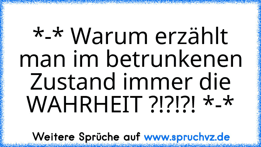 *-* Warum erzählt man im betrunkenen Zustand immer die WAHRHEIT ?!?!?! *-*