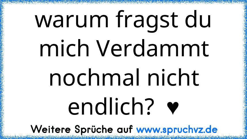 warum fragst du mich Verdammt nochmal nicht endlich?  ♥