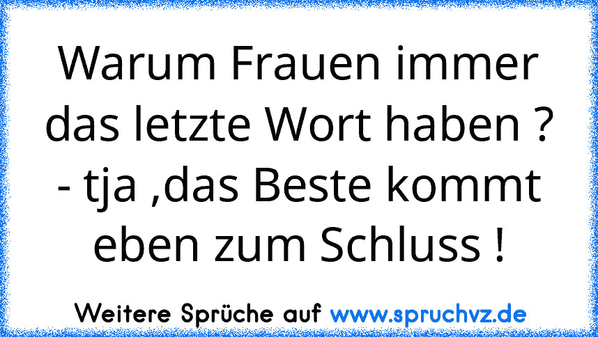 Warum Frauen immer das letzte Wort haben ?
- tja ,das Beste kommt eben zum Schluss !