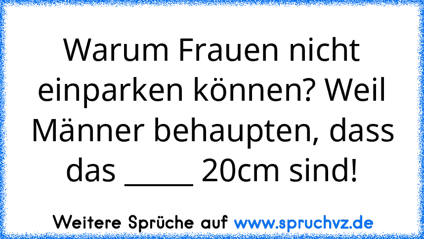 Warum Frauen nicht einparken können? Weil Männer behaupten, dass das _____ 20cm sind!