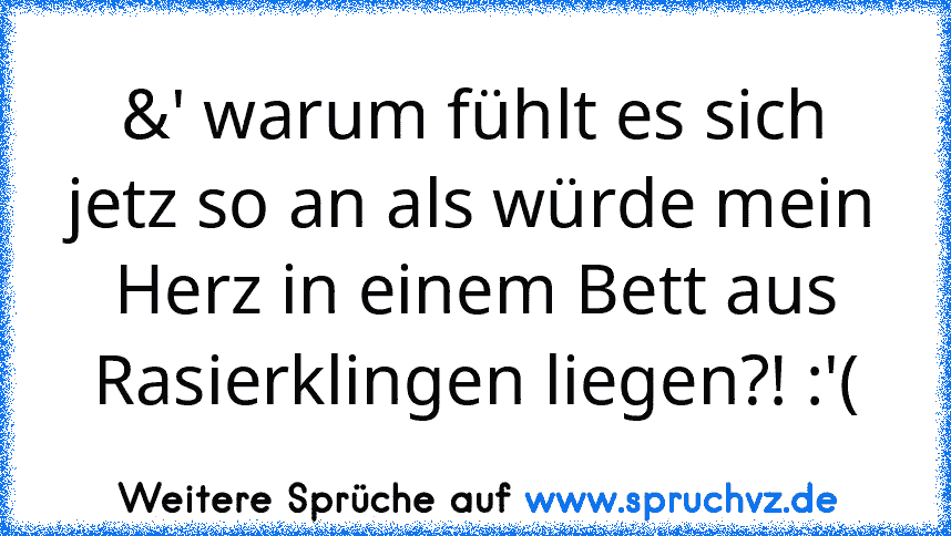 &' warum fühlt es sich jetz so an als würde mein Herz in einem Bett aus Rasierklingen liegen?! :'(