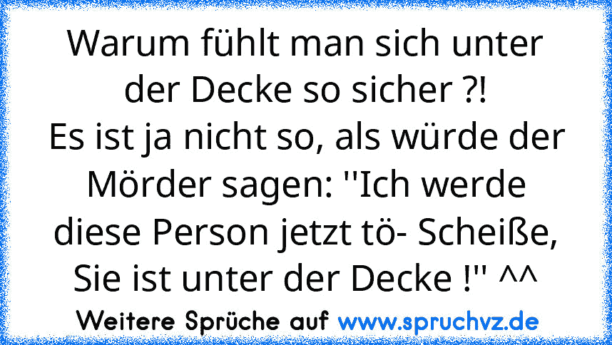 Warum fühlt man sich unter der Decke so sicher ?!
Es ist ja nicht so, als würde der Mörder sagen: ''Ich werde diese Person jetzt tö- Scheiße, Sie ist unter der Decke !'' ^^