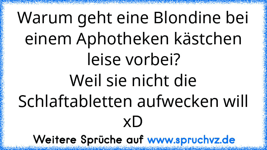 Warum geht eine Blondine bei einem Aphotheken kästchen leise vorbei?
Weil sie nicht die Schlaftabletten aufwecken will xD