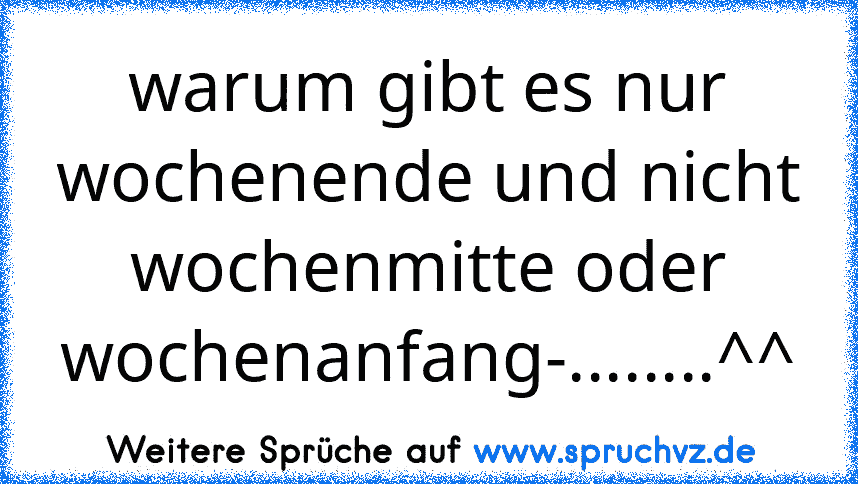 warum gibt es nur wochenende und nicht wochenmitte oder wochenanfang-........^^