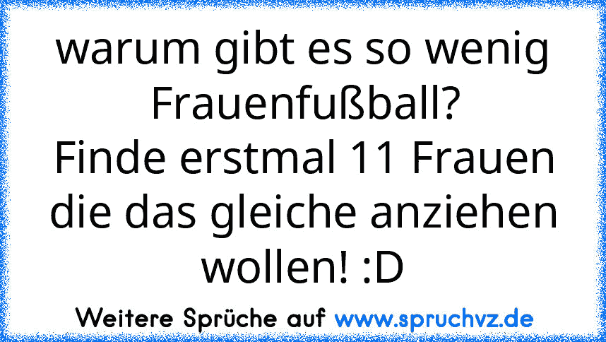 warum gibt es so wenig Frauenfußball?
Finde erstmal 11 Frauen die das gleiche anziehen wollen! :D