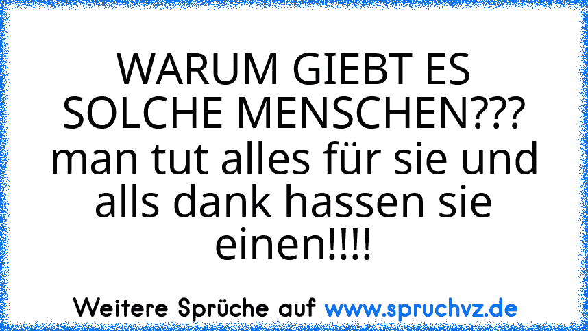 WARUM GIEBT ES SOLCHE MENSCHEN???
man tut alles für sie und alls dank hassen sie einen!!!!