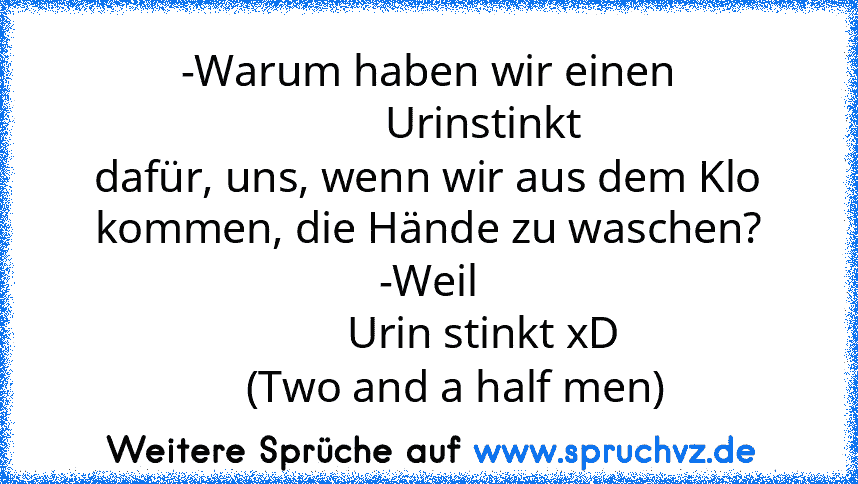 -Warum haben wir einen
          Urinstinkt
dafür, uns, wenn wir aus dem Klo kommen, die Hände zu waschen?
-Weil
          Urin stinkt xD
     (Two and a half men)