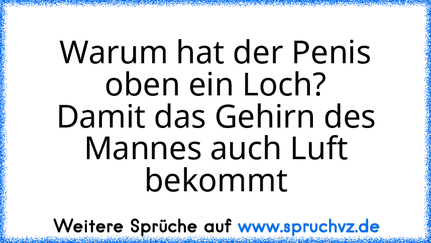 Warum hat der Penis oben ein Loch?
Damit das Gehirn des Mannes auch Luft bekommt