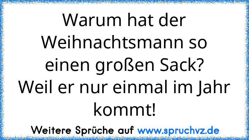 Warum hat der Weihnachtsmann so einen großen Sack?
Weil er nur einmal im Jahr kommt!