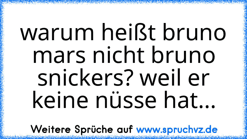 warum heißt bruno mars nicht bruno snickers? weil er keine nüsse hat...