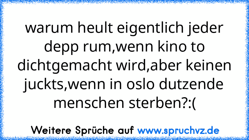 warum heult eigentlich jeder depp rum,wenn kino to dichtgemacht wird,aber keinen juckts,wenn in oslo dutzende menschen sterben?:(