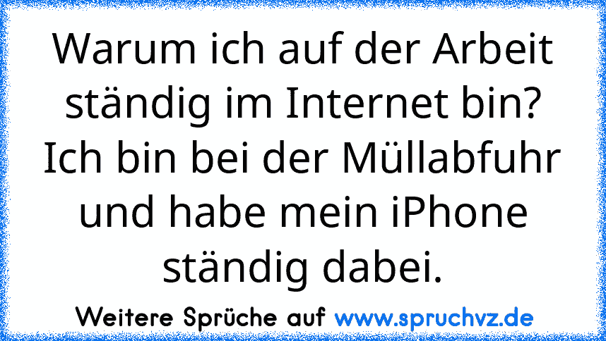 Warum ich auf der Arbeit ständig im Internet bin? Ich bin bei der Müllabfuhr und habe mein iPhone ständig dabei.