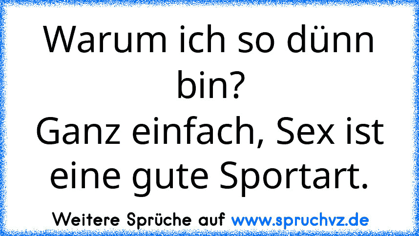 Warum ich so dünn bin?
Ganz einfach, Sex ist eine gute Sportart.