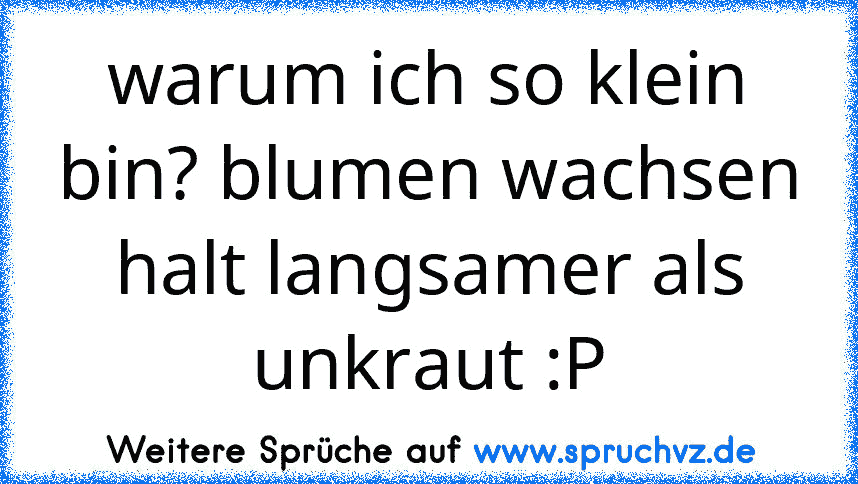 warum ich so klein bin? blumen wachsen halt langsamer als unkraut :P