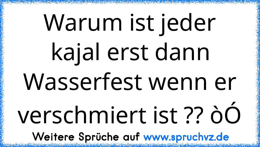 Warum ist jeder kajal erst dann Wasserfest wenn er verschmiert ist ?? òÓ