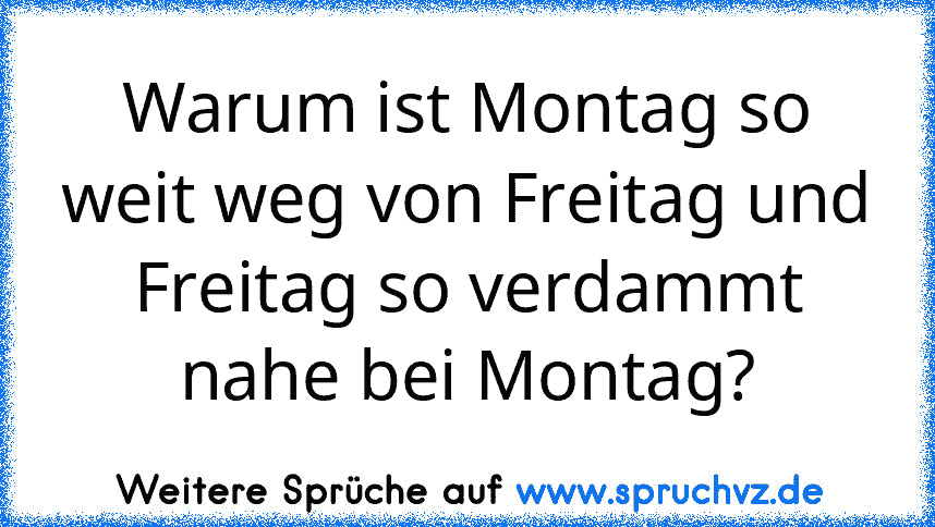 Warum ist Montag so weit weg von Freitag und Freitag so verdammt nahe bei Montag?