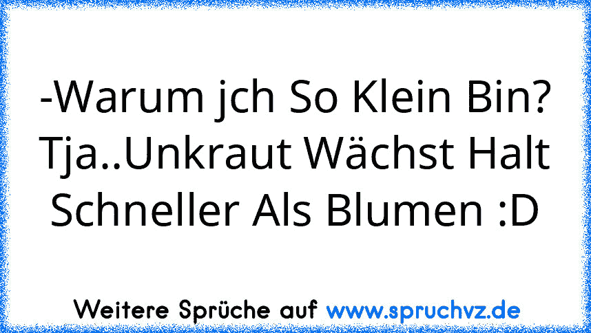 -Warum jch So Klein Bin?
Tja..Unkraut Wächst Halt Schneller Als Blumen :D