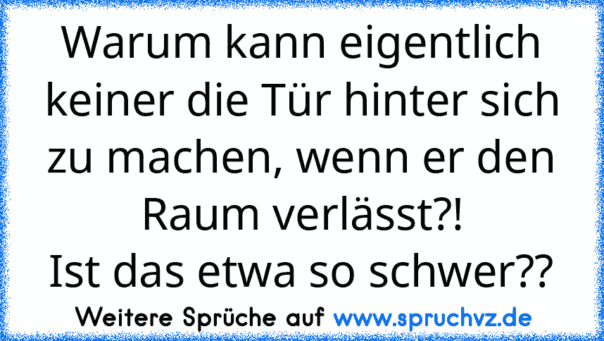 Warum kann eigentlich keiner die Tür hinter sich zu machen, wenn er den Raum verlässt?!
Ist das etwa so schwer??