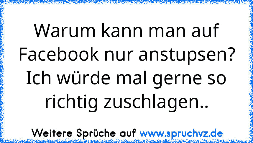 Warum kann man auf Facebook nur anstupsen? Ich würde mal gerne so richtig zuschlagen..