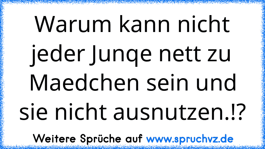 Warum kann nicht jeder Junqe nett zu Maedchen sein und sie nicht ausnutzen.!?