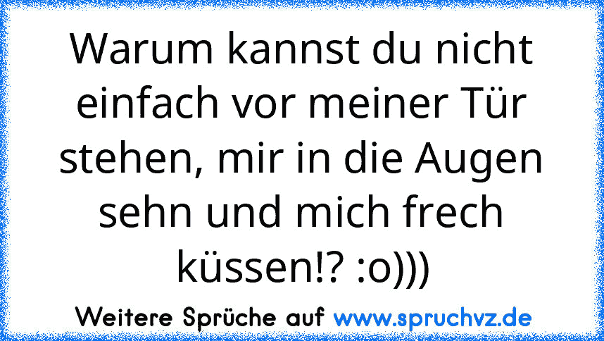 Warum kannst du nicht einfach vor meiner Tür stehen, mir in die Augen sehn und mich frech küssen!? :o)))