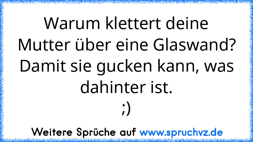 Warum klettert deine Mutter über eine Glaswand?
Damit sie gucken kann, was dahinter ist.
;)