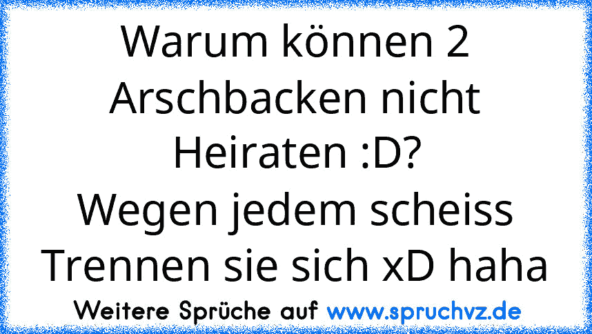 Warum können 2 Arschbacken nicht Heiraten :D?
Wegen jedem scheiss Trennen sie sich xD haha