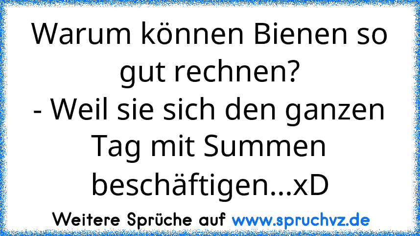 Warum können Bienen so gut rechnen?
- Weil sie sich den ganzen Tag mit Summen beschäftigen...xD