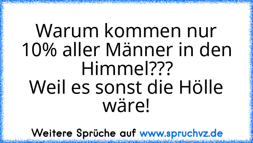 Warum kommen nur 10% aller Männer in den Himmel???
Weil es sonst die Hölle wäre!