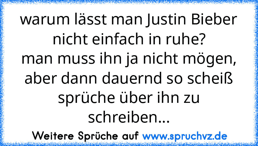 warum lässt man Justin Bieber nicht einfach in ruhe?
man muss ihn ja nicht mögen, aber dann dauernd so scheiß sprüche über ihn zu schreiben...