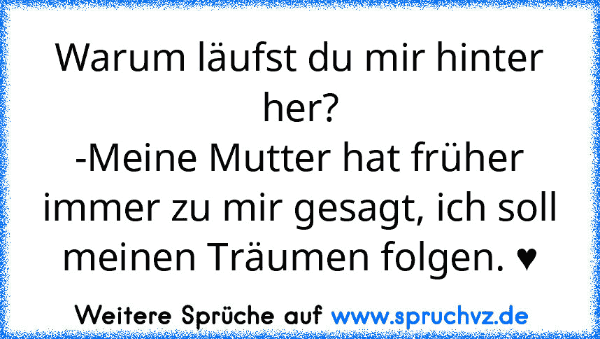 Warum läufst du mir hinter her?
-Meine Mutter hat früher immer zu mir gesagt, ich soll meinen Träumen folgen. ♥