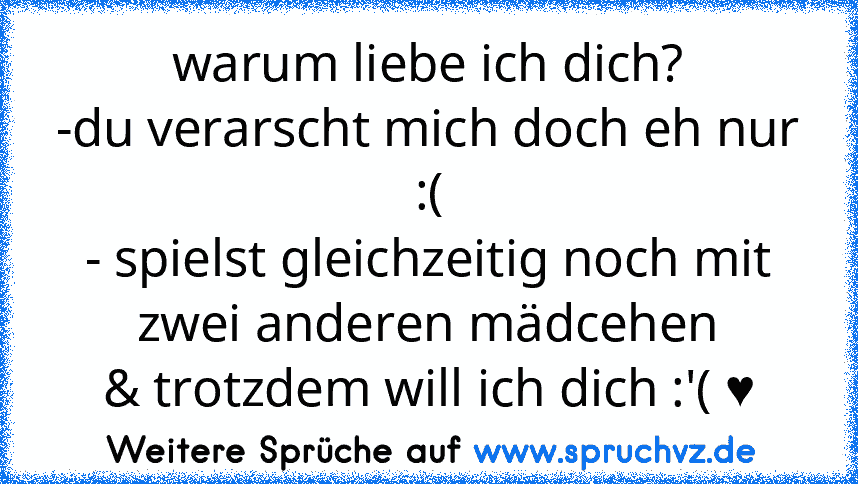 warum liebe ich dich?
-du verarscht mich doch eh nur :(
- spielst gleichzeitig noch mit zwei anderen mädcehen
& trotzdem will ich dich :'( ♥