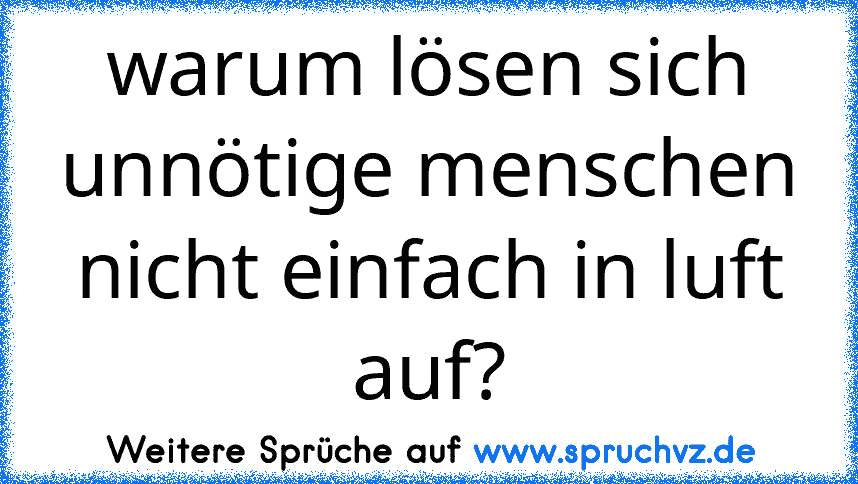 warum lösen sich unnötige menschen nicht einfach in luft auf?