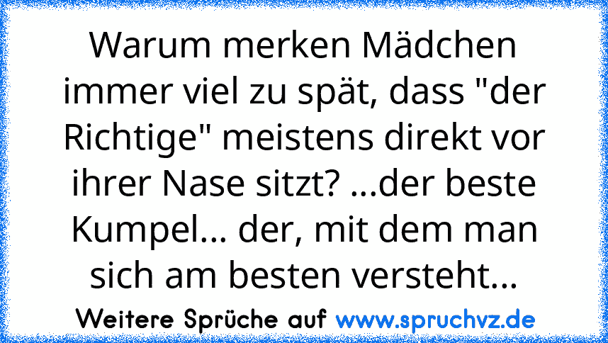 Warum merken Mädchen immer viel zu spät, dass "der Richtige" meistens direkt vor ihrer Nase sitzt? ...der beste Kumpel... der, mit dem man sich am besten versteht...