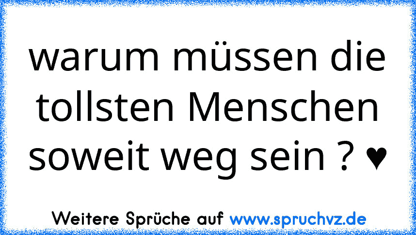 warum müssen die tollsten Menschen soweit weg sein ? ♥