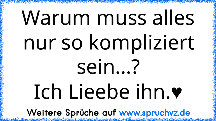 Warum muss alles nur so kompliziert sein...?
Ich Lieebe ihn.♥