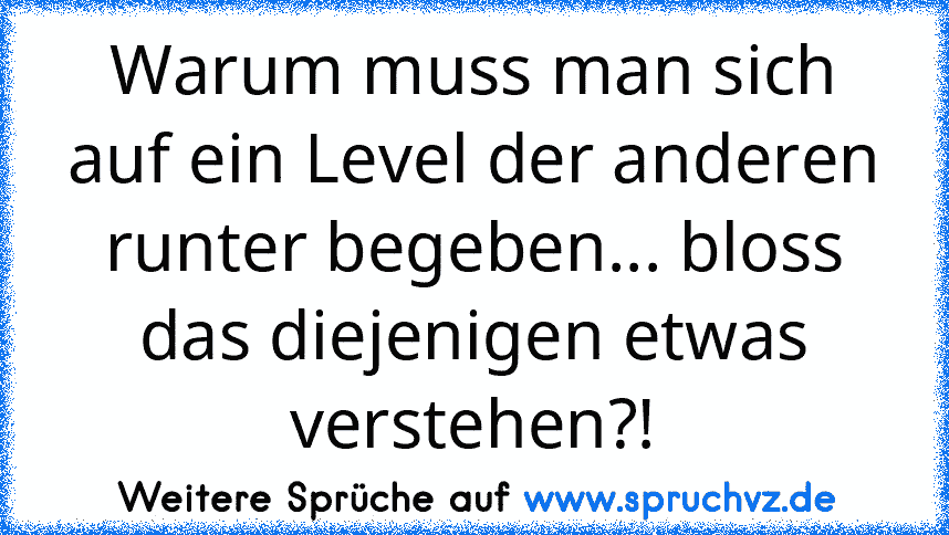 Warum muss man sich auf ein Level der anderen runter begeben... bloss das diejenigen etwas verstehen?!