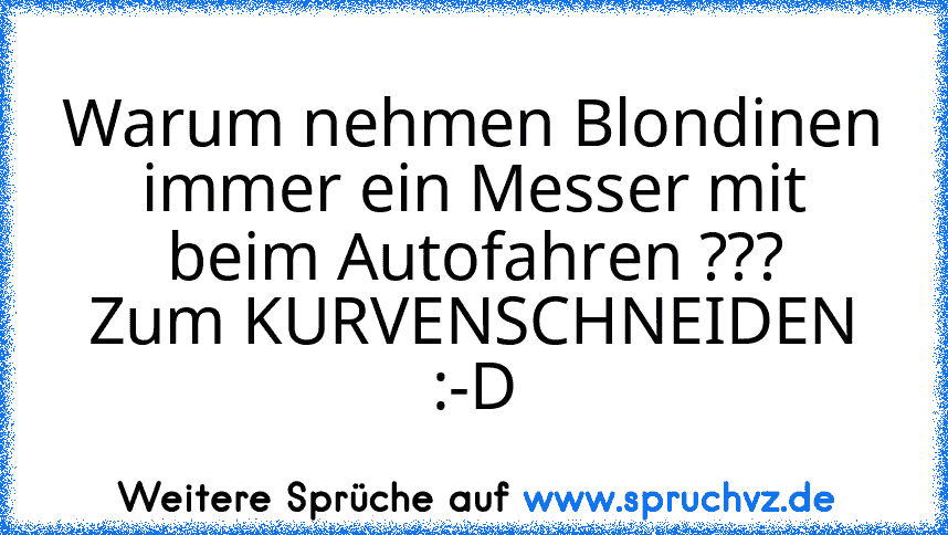 Warum nehmen Blondinen immer ein Messer mit beim Autofahren ???
Zum KURVENSCHNEIDEN :-D