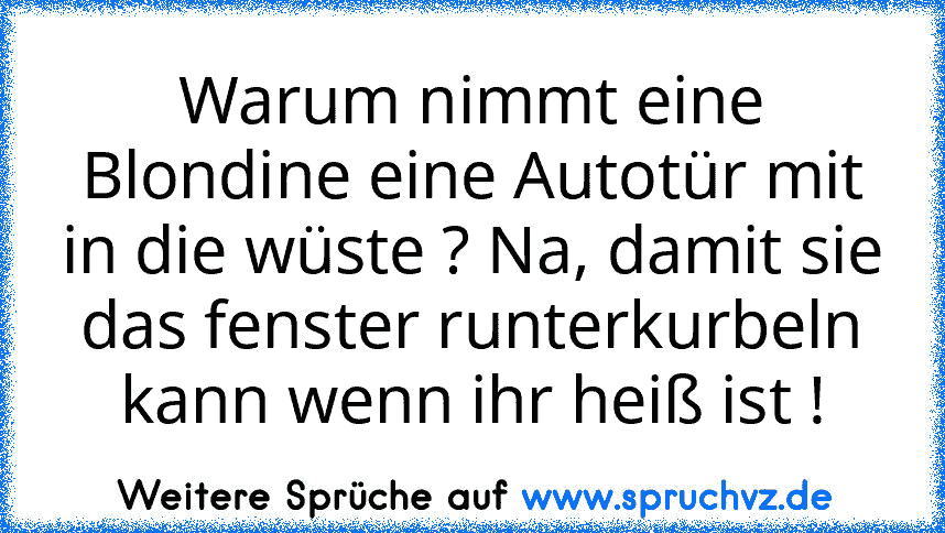 Warum nimmt eine Blondine eine Autotür mit in die wüste ? Na, damit sie das fenster runterkurbeln kann wenn ihr heiß ist !