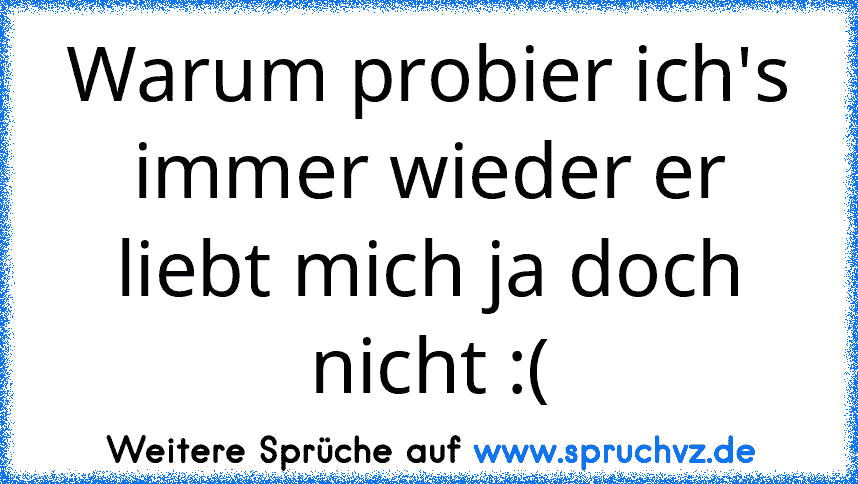 Warum probier ich's immer wieder er liebt mich ja doch nicht :(