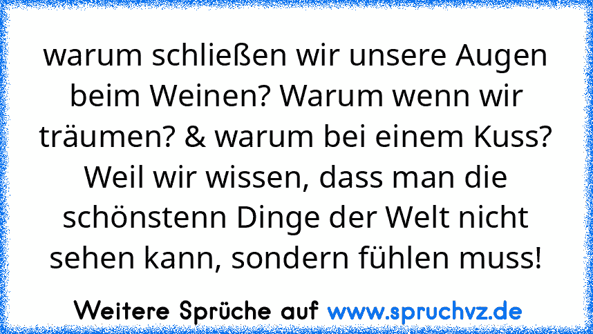 warum schließen wir unsere Augen beim Weinen? Warum wenn wir träumen? & warum bei einem Kuss? Weil wir wissen, dass man die schönstenn Dinge der Welt nicht sehen kann, sondern fühlen muss!