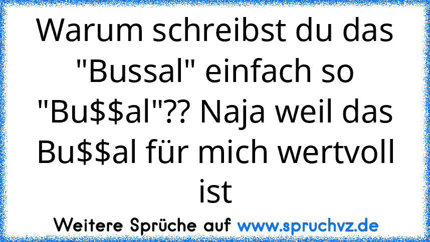 Warum schreibst du das "Bussal" einfach so "Bu$$al"?? Naja weil das Bu$$al für mich wertvoll ist