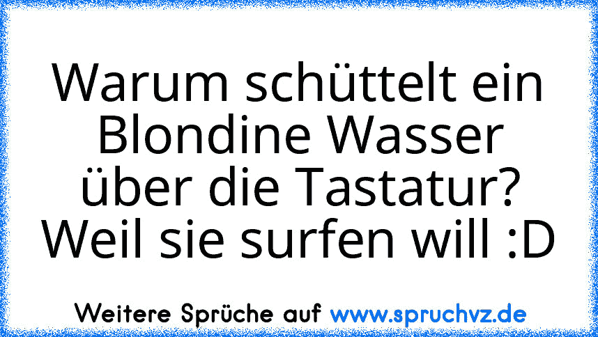 Warum schüttelt ein Blondine Wasser über die Tastatur?
Weil sie surfen will :D