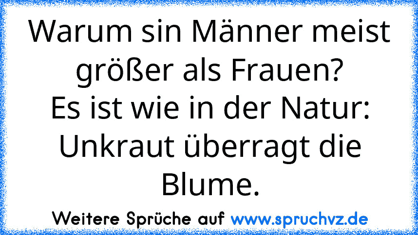 Warum sin Männer meist größer als Frauen?
Es ist wie in der Natur:
Unkraut überragt die Blume.