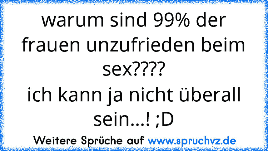 warum sind 99% der frauen unzufrieden beim sex????
ich kann ja nicht überall sein...! ;D