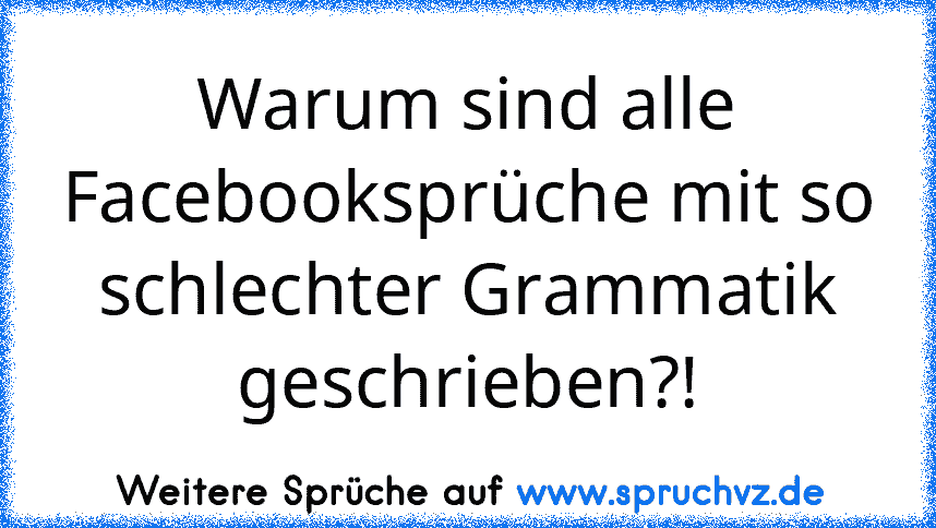 Warum sind alle Facebooksprüche mit so schlechter Grammatik geschrieben?!